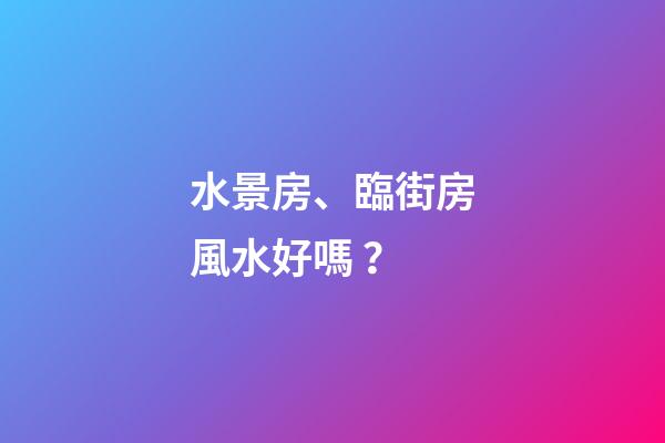 水景房、臨街房風水好嗎？